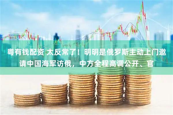 粤有钱配资 太反常了！明明是俄罗斯主动上门邀请中国海军访俄，中方全程高调公开、官