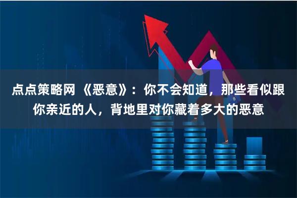 点点策略网 《恶意》：你不会知道，那些看似跟你亲近的人，背地里对你藏着多大的恶意
