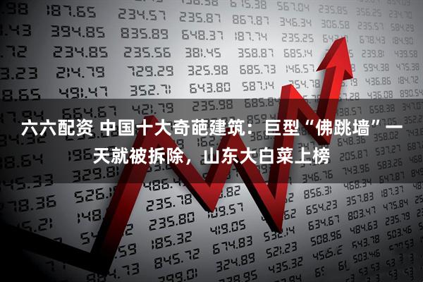 六六配资 中国十大奇葩建筑：巨型“佛跳墙”一天就被拆除，山东大白菜上榜