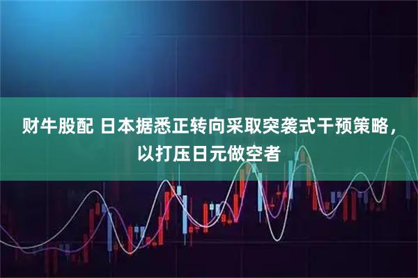 财牛股配 日本据悉正转向采取突袭式干预策略，以打压日元做空者