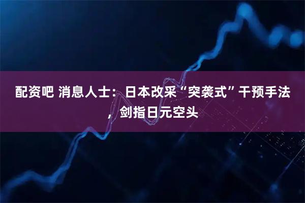 配资吧 消息人士：日本改采“突袭式”干预手法，剑指日元空头