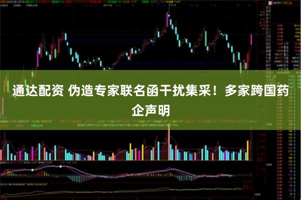 通达配资 伪造专家联名函干扰集采！多家跨国药企声明