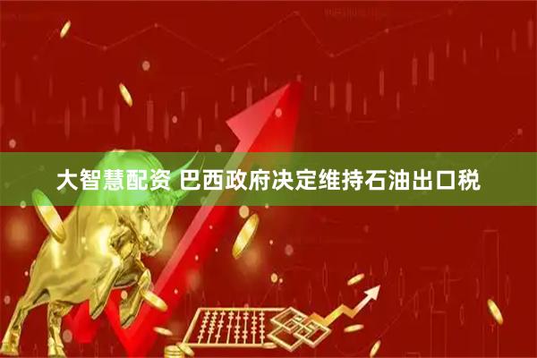 大智慧配资 巴西政府决定维持石油出口税