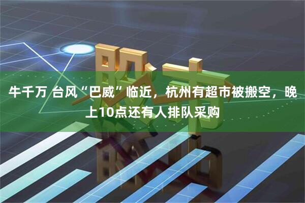牛千万 台风“巴威”临近，杭州有超市被搬空，晚上10点还有人排队采购