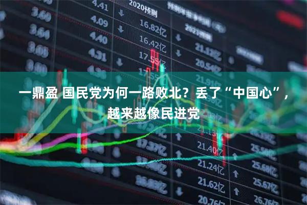 一鼎盈 国民党为何一路败北？丢了“中国心”，越来越像民进党