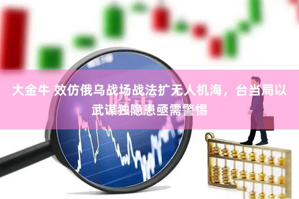 大金牛 效仿俄乌战场战法扩无人机海，台当局以武谋独隐患亟需警惕