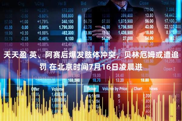 天天盈 英、阿赛后爆发肢体冲突,贝林厄姆或遭追罚 在北京时间7月16日凌晨进