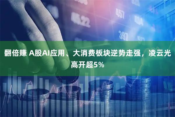 翻倍赚 A股AI应用、大消费板块逆势走强,凌云光高开超5%