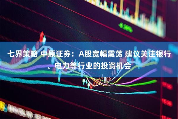 七界策略 中原证券：A股宽幅震荡 建议关注银行、电力等行业的投资机会