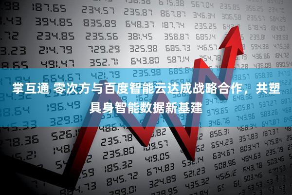 掌互通 零次方与百度智能云达成战略合作，共塑具身智能数据新基建