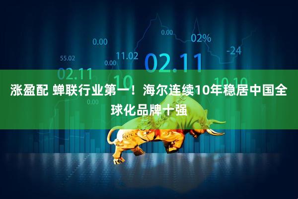 涨盈配 蝉联行业第一！海尔连续10年稳居中国全球化品牌十强