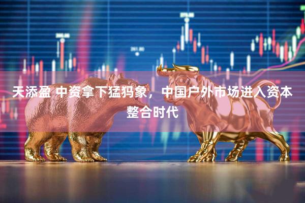 天添盈 中资拿下猛犸象，中国户外市场进入资本整合时代