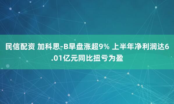 民信配资 加科思-B早盘涨超9% 上半年净利润达6.01亿元同比扭亏为盈