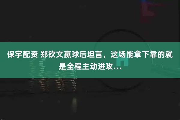 保宇配资 郑钦文赢球后坦言，这场能拿下靠的就是全程主动进攻…