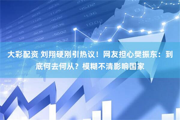 大彩配资 刘翔硬刚引热议！网友担心樊振东：到底何去何从？模糊不清影响国家