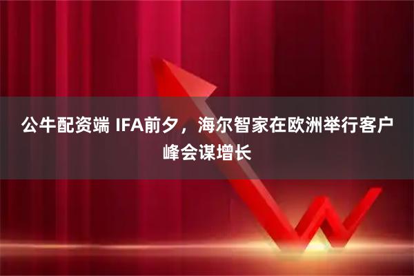 公牛配资端 IFA前夕，海尔智家在欧洲举行客户峰会谋增长