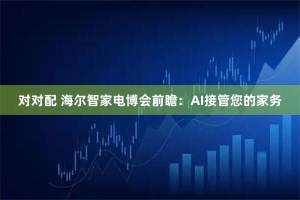 对对配 海尔智家电博会前瞻：AI接管您的家务