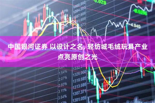 中国银河证券 以设计之名, 轻纺城毛绒玩具产业点亮原创之光
